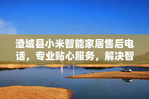澄城县小米智能家居售后电话，专业贴心服务，解决智能家居疑难杂症