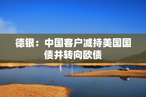 德银：中国客户减持美国国债并转向欧债