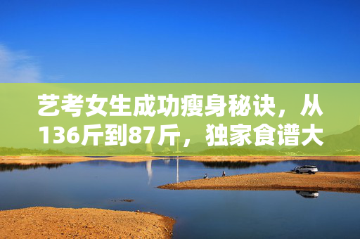 艺考女生成功瘦身秘诀，从136斤到87斤，独家食谱大公开！
