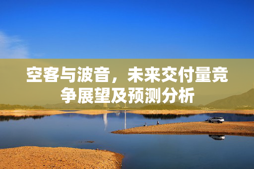 空客与波音，未来交付量竞争展望及预测分析