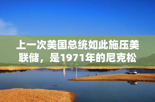 上一次美国总统如此施压美联储，是1971年的尼克松，两年后美国进入滞胀时代