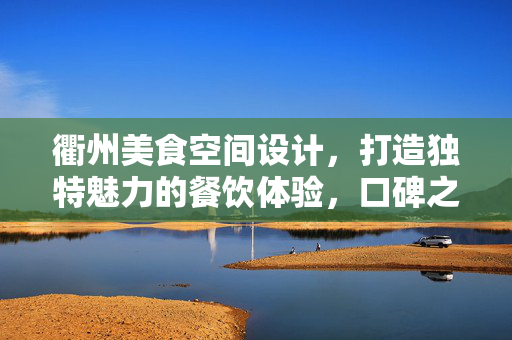 衢州美食空间设计，打造独特魅力的餐饮体验，口碑之选