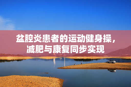 盆腔炎患者的运动健身操，减肥与康复同步实现