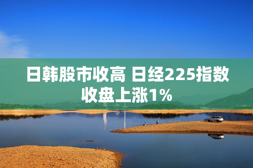 日韩股市收高 日经225指数收盘上涨1%