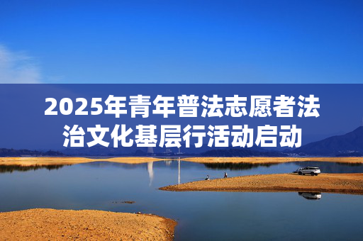 2025年青年普法志愿者法治文化基层行活动启动