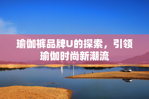 瑜伽裤品牌U的探索，引领瑜伽时尚新潮流
