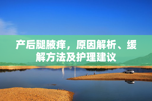 产后腿腋痒，原因解析、缓解方法及护理建议