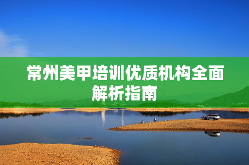 常州美甲培训优质机构全面解析指南