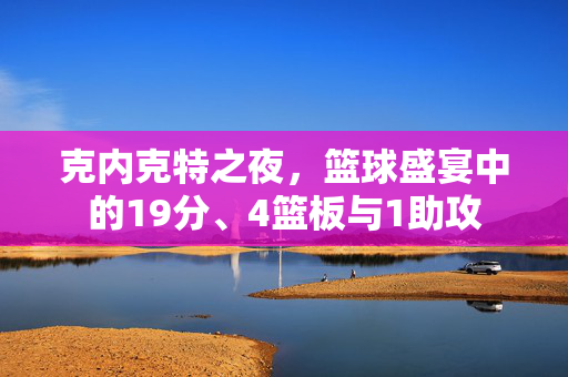克内克特之夜，篮球盛宴中的19分、4篮板与1助攻