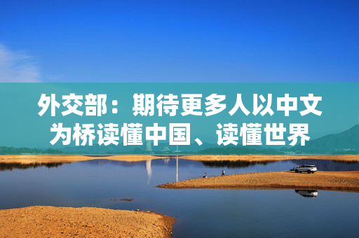 外交部：期待更多人以中文为桥读懂中国、读懂世界