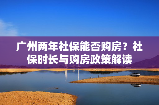 广州两年社保能否购房？社保时长与购房政策解读