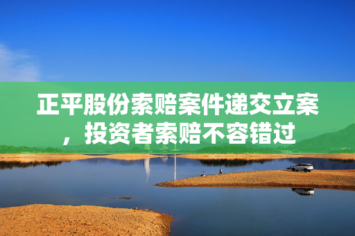 正平股份索赔案件递交立案，投资者索赔不容错过