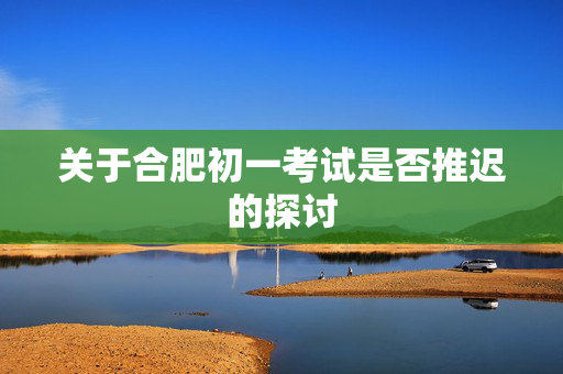 关于合肥初一考试是否推迟的探讨