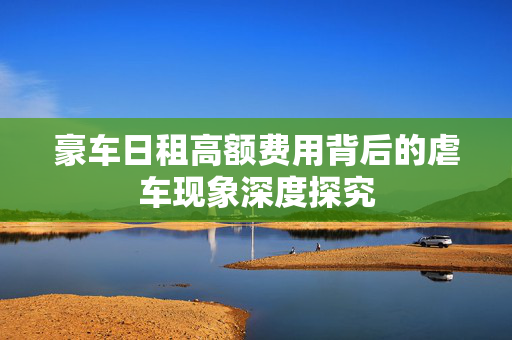 豪车日租高额费用背后的虐车现象深度探究