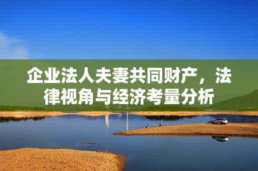 企业法人夫妻共同财产，法律视角与经济考量分析