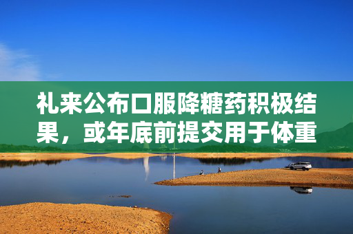 礼来公布口服降糖药积极结果，或年底前提交用于体重管理上市申请