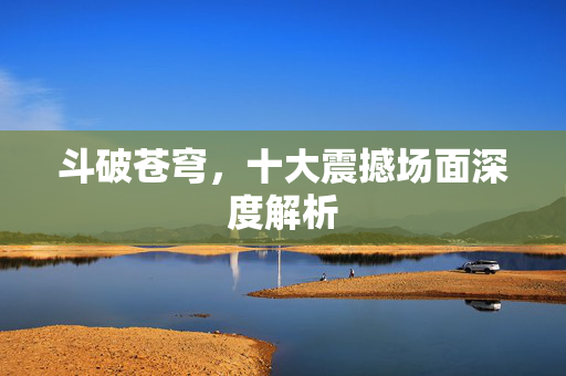 斗破苍穹，十大震撼场面深度解析