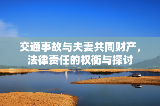 交通事故与夫妻共同财产，法律责任的权衡与探讨