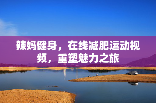 辣妈健身，在线减肥运动视频，重塑魅力之旅