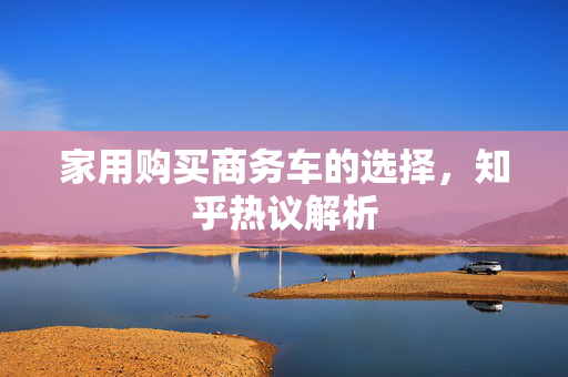 家用购买商务车的选择，知乎热议解析