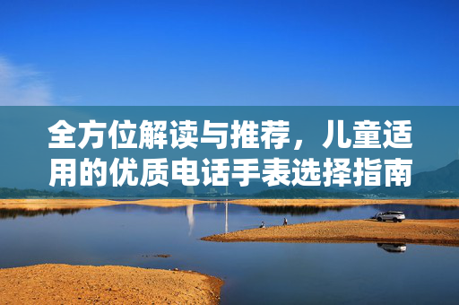 全方位解读与推荐，儿童适用的优质电话手表选择指南
