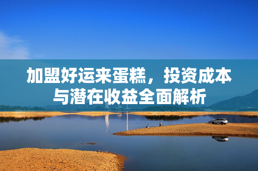 加盟好运来蛋糕，投资成本与潜在收益全面解析
