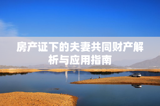 房产证下的夫妻共同财产解析与应用指南