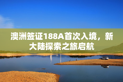 澳洲签证188A首次入境，新大陆探索之旅启航