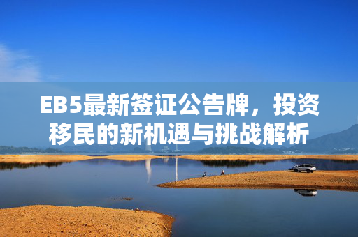 EB5最新签证公告牌，投资移民的新机遇与挑战解析