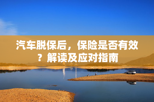 汽车脱保后，保险是否有效？解读及应对指南