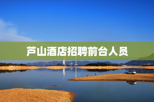 芦山酒店招聘前台人员