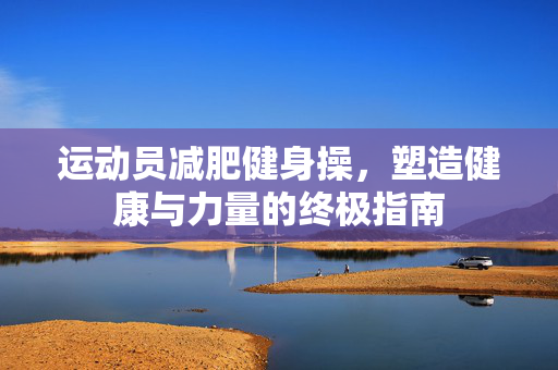 运动员减肥健身操，塑造健康与力量的终极指南