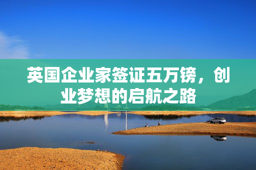 英国企业家签证五万镑，创业梦想的启航之路