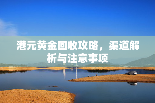 港元黄金回收攻略，渠道解析与注意事项