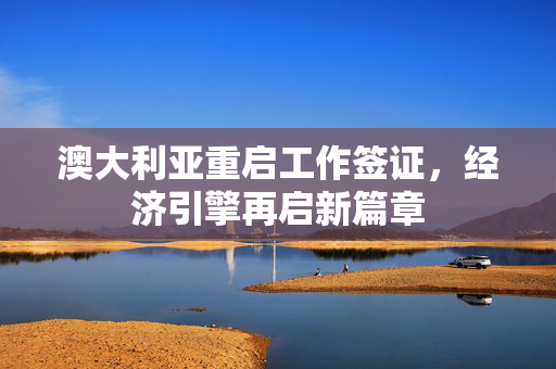 澳大利亚重启工作签证，经济引擎再启新篇章