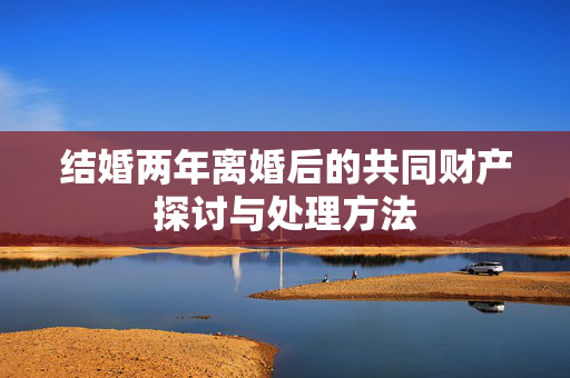 结婚两年离婚后的共同财产探讨与处理方法