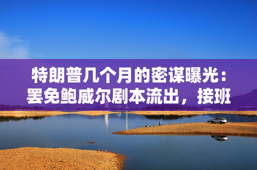 特朗普几个月的密谋曝光：罢免鲍威尔剧本流出，接班人浮出水面