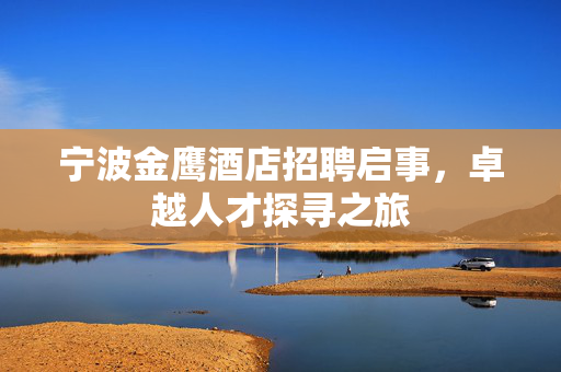 宁波金鹰酒店招聘启事，卓越人才探寻之旅