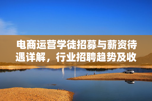 电商运营学徒招募与薪资待遇详解，行业招聘趋势及收入水平揭秘！