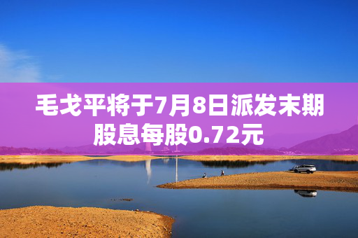 毛戈平将于7月8日派发末期股息每股0.72元