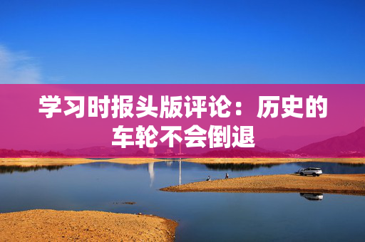 学习时报头版评论：历史的车轮不会倒退