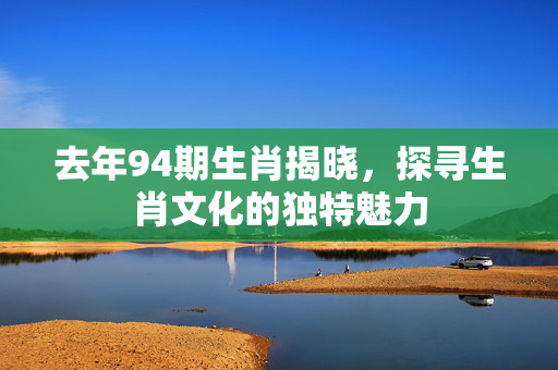 去年94期生肖揭晓，探寻生肖文化的独特魅力