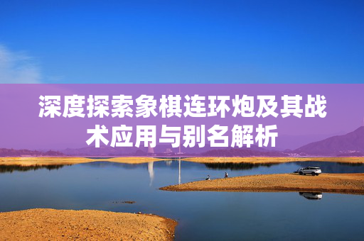 深度探索象棋连环炮及其战术应用与别名解析