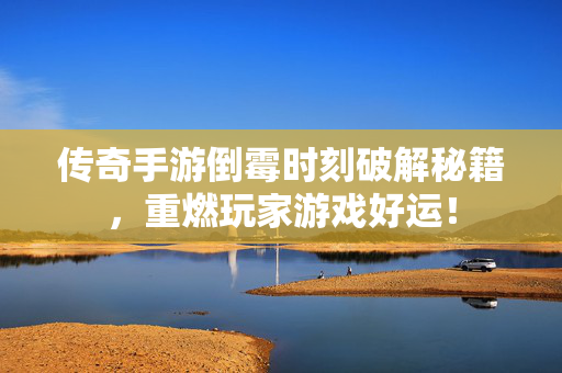 传奇手游倒霉时刻破解秘籍，重燃玩家游戏好运！