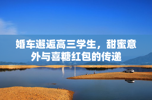 婚车邂逅高三学生，甜蜜意外与喜糖红包的传递