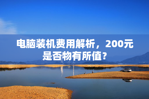 电脑装机费用解析，200元是否物有所值？