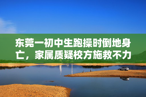 东莞一初中生跑操时倒地身亡，家属质疑校方施救不力