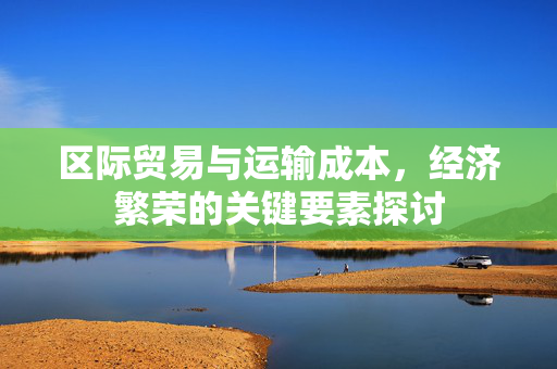 区际贸易与运输成本，经济繁荣的关键要素探讨