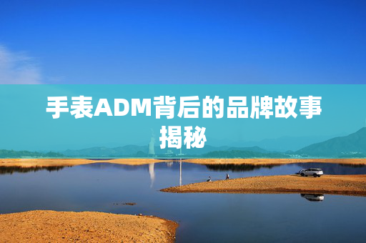 手表ADM背后的品牌故事揭秘