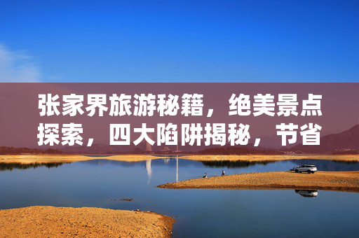 张家界旅游秘籍，绝美景点探索，四大陷阱揭秘，节省高达30%旅游开支指南